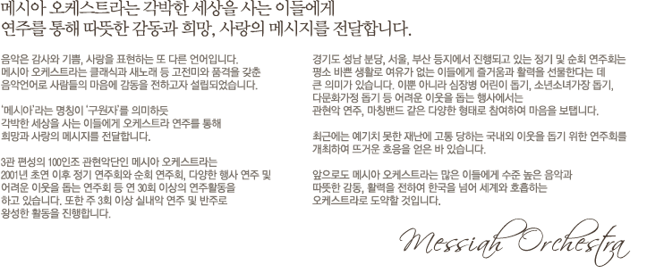 메시아 오케스트라는 각박한 세상을 사는 이들에게 연주를 통해 따듯한 감동과 희망, 사랑의 메시지를 전달합니다.